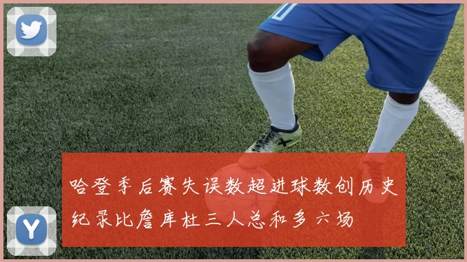 哈登季后赛失误数超进球数创历史纪录比詹库杜三人总和多六场