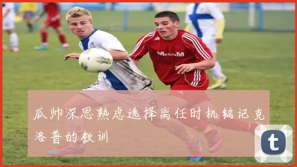 瓜帅深思熟虑选择离任时机铭记克洛普的教训