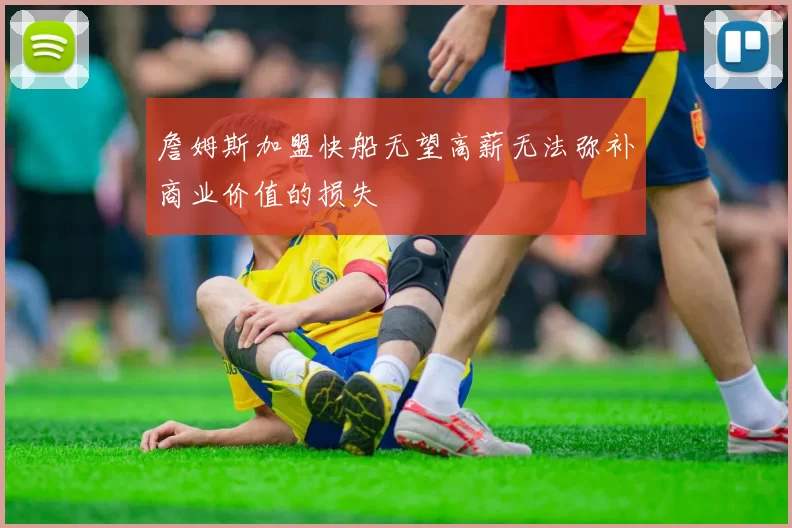詹姆斯加盟快船无望高薪无法弥补商业价值的损失