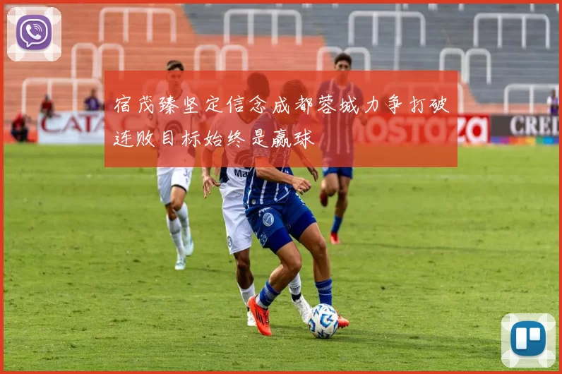 宿茂臻坚定信念成都蓉城力争打破连败目标始终是赢球