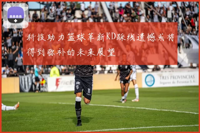 科技助力篮球革新KD踩线遗憾或将得到弥补的未来展望