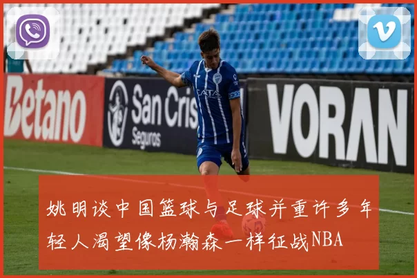 姚明谈中国篮球与足球并重许多年轻人渴望像杨瀚森一样征战NBA