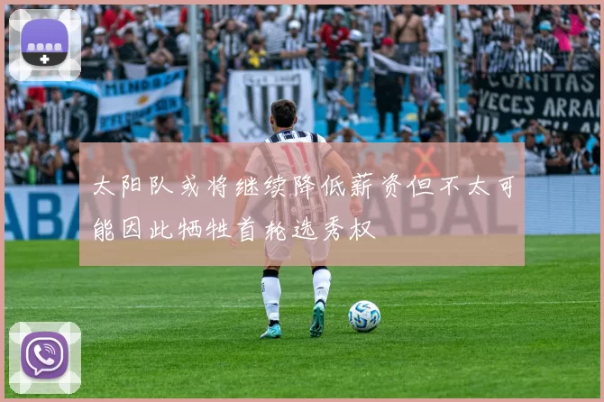太阳队或将继续降低薪资但不太可能因此牺牲首轮选秀权