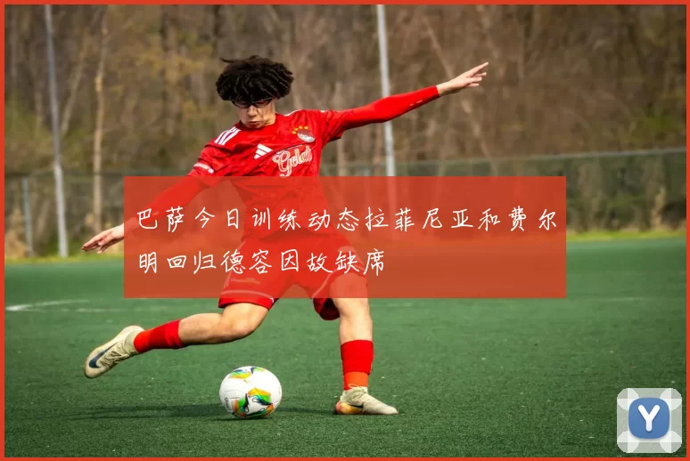 巴萨今日训练动态拉菲尼亚和费尔明回归德容因故缺席