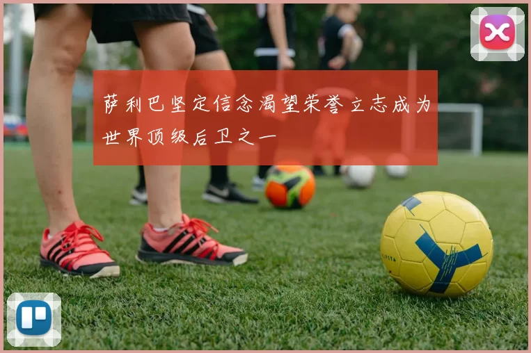 萨利巴坚定信念渴望荣誉立志成为世界顶级后卫之一