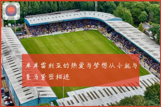 库库雷利亚的热爱与梦想从小就与皇马紧密相连