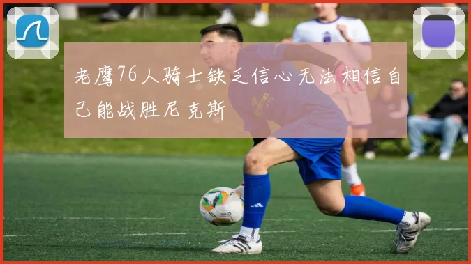 老鹰76人骑士缺乏信心无法相信自己能战胜尼克斯