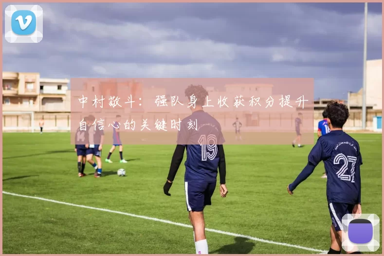 中村敬斗：强队身上收获积分提升自信心的关键时刻