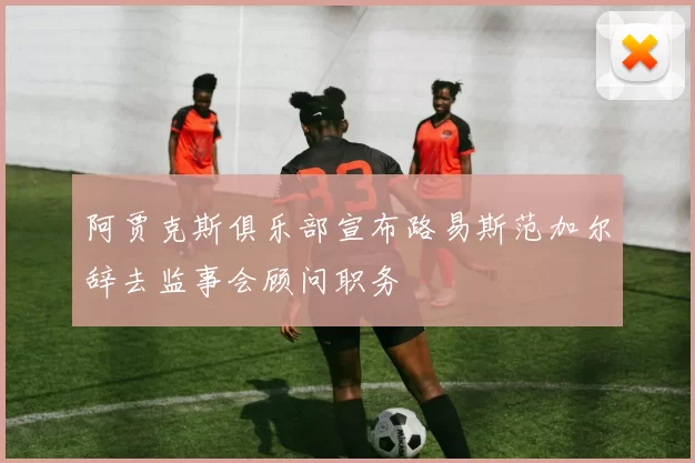 阿贾克斯俱乐部宣布路易斯范加尔辞去监事会顾问职务
