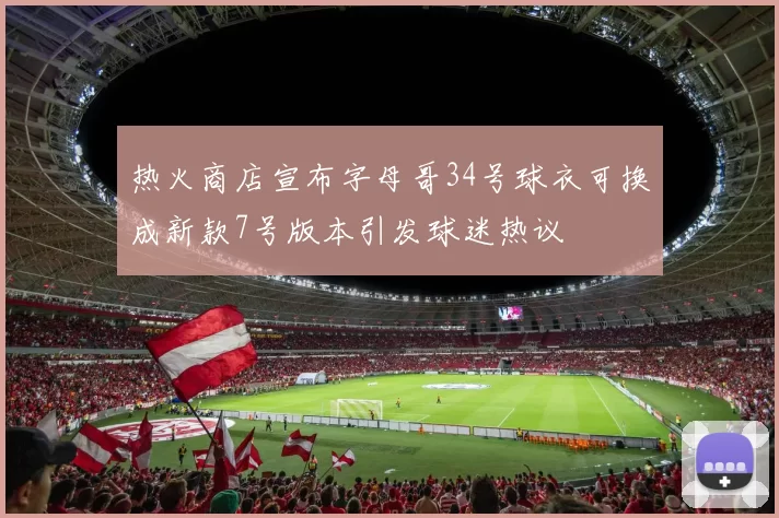 热火商店宣布字母哥34号球衣可换成新款7号版本引发球迷热议