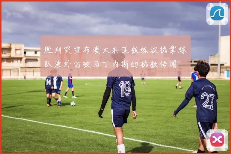 胜利突宣布澳大利亚教练波执掌球队意外打破马丁内斯的执教传闻