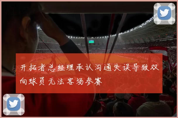 开拓者总经理承认沟通失误导致双向球员无法客场参赛