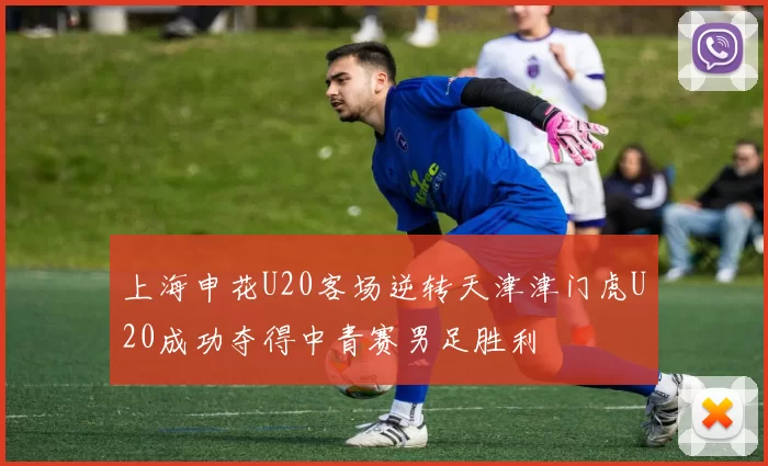 上海申花U20客场逆转天津津门虎U20成功夺得中青赛男足胜利