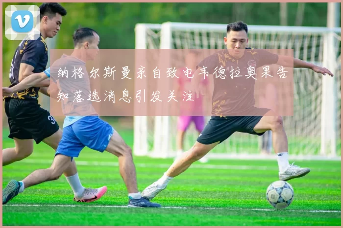 纳格尔斯曼亲自致电韦德拉奥果告知落选消息引发关注