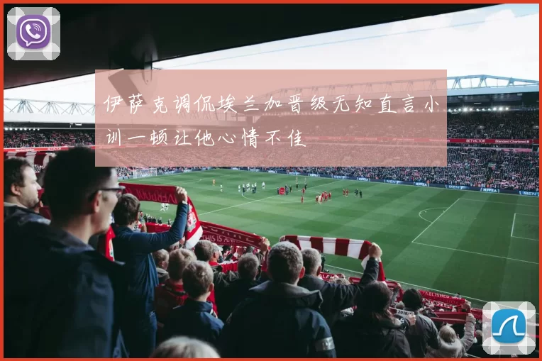伊萨克调侃埃兰加晋级无知直言小训一顿让他心情不佳