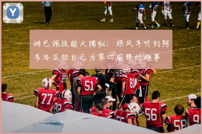 姆巴佩技能大揭秘：顺风耳听到阿韦洛亚称自己为第四前锋的趣事